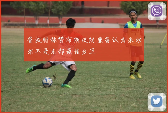 香波特称赞布朗攻防兼备认为米切尔不是东部最佳分卫