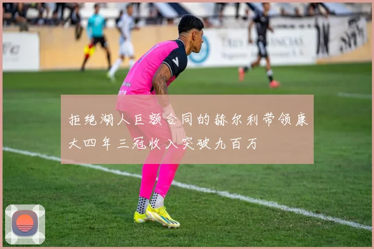 拒绝湖人巨额合同的赫尔利带领康大四年三冠收入突破九百万