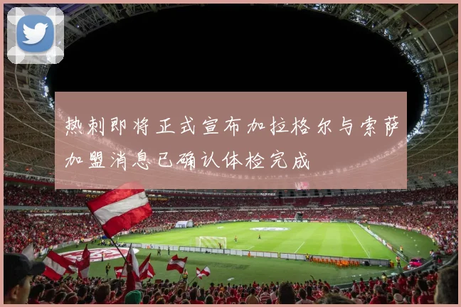 热刺即将正式宣布加拉格尔与索萨加盟消息已确认体检完成