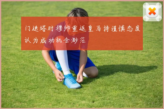 门迭塔对穆帅重返皇马持谨慎态度认为成功机会渺茫