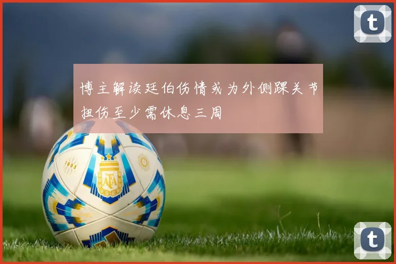 博主解读廷伯伤情或为外侧踝关节扭伤至少需休息三周
