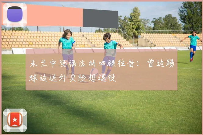 米兰中场福法纳回顾往昔：曾边踢球边送外卖险想退役