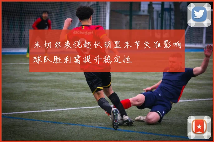 米切尔表现起伏明显末节失准影响球队胜利需提升稳定性