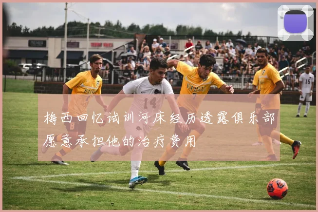 梅西回忆试训河床经历透露俱乐部愿意承担他的治疗费用