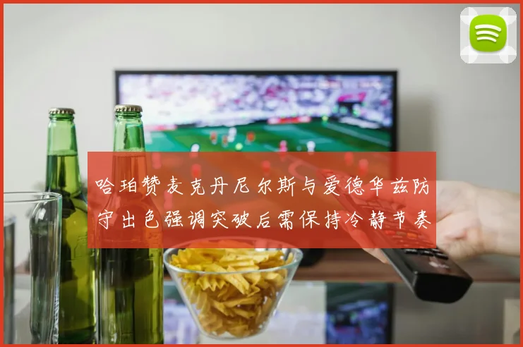 哈珀赞麦克丹尼尔斯与爱德华兹防守出色强调突破后需保持冷静节奏
