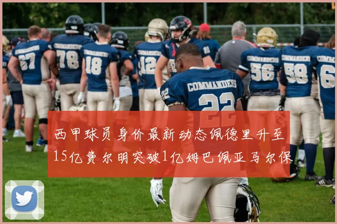 西甲球员身价最新动态佩德里升至15亿费尔明突破1亿姆巴佩亚马尔保持2亿不变