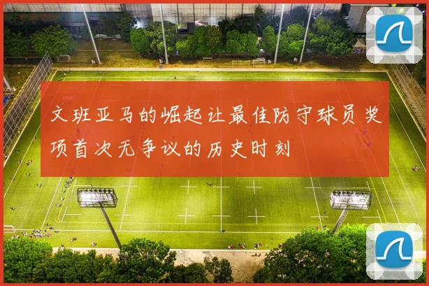 文班亚马的崛起让最佳防守球员奖项首次无争议的历史时刻