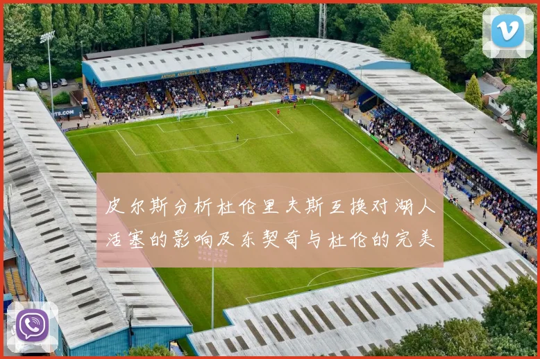 皮尔斯分析杜伦里夫斯互换对湖人活塞的影响及东契奇与杜伦的完美搭配
