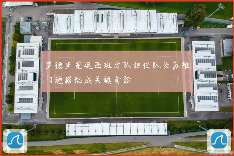 罗德里重返西班牙队担任队长苏维门迪搭配成关键考验