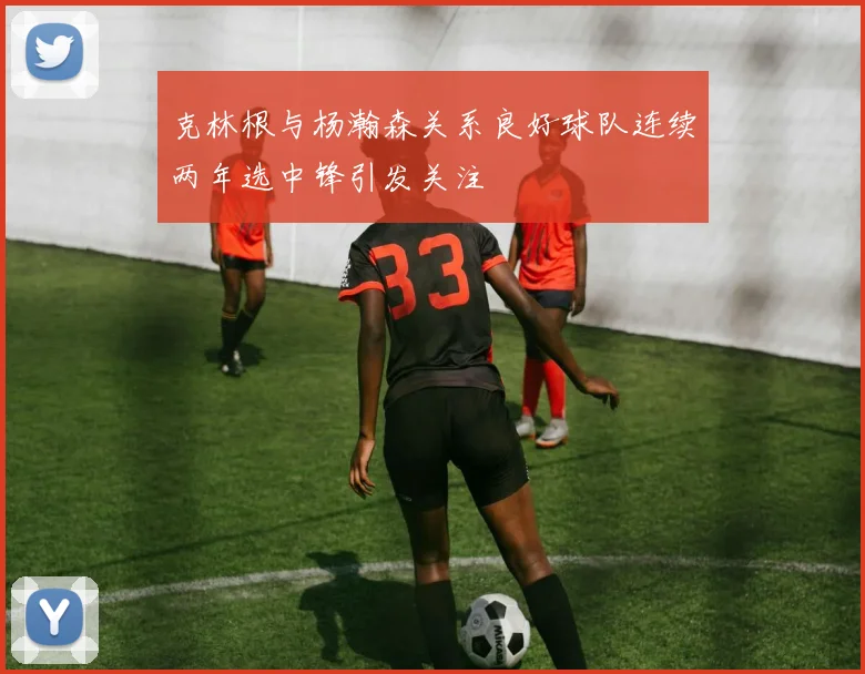 克林根与杨瀚森关系良好球队连续两年选中锋引发关注