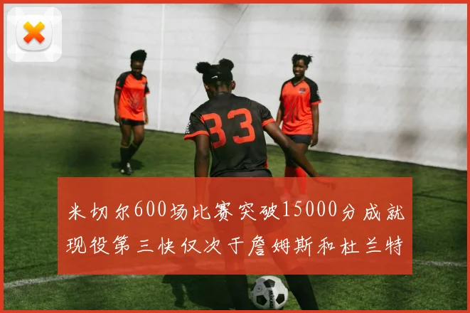 米切尔600场比赛突破15000分成就现役第三快仅次于詹姆斯和杜兰特