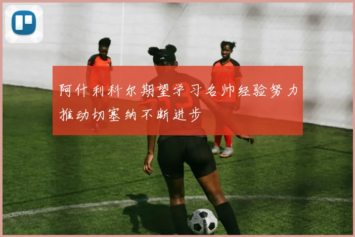 阿什利科尔期望学习名帅经验努力推动切塞纳不断进步