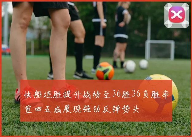 快船连胜提升战绩至36胜36负胜率重回五成展现强劲反弹势头