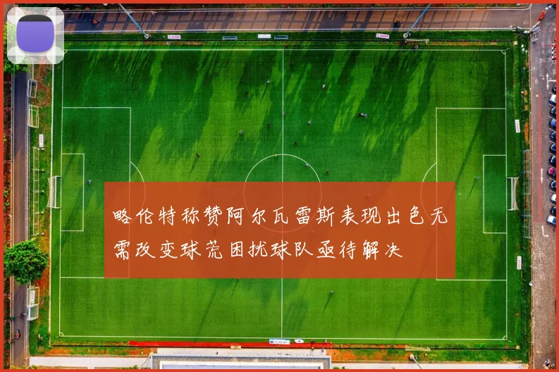 略伦特称赞阿尔瓦雷斯表现出色无需改变球荒困扰球队亟待解决
