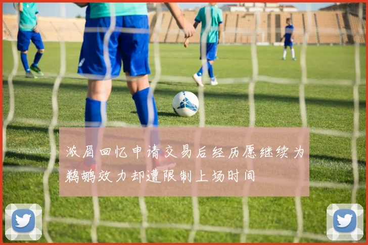 浓眉回忆申请交易后经历愿继续为鹈鹕效力却遭限制上场时间