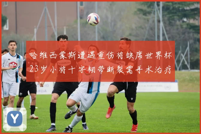 哈维西蒙斯遭遇重伤将缺席世界杯23岁小将十字韧带断裂需手术治疗