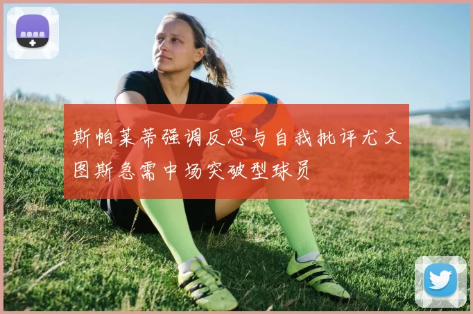 斯帕莱蒂强调反思与自我批评尤文图斯急需中场突破型球员