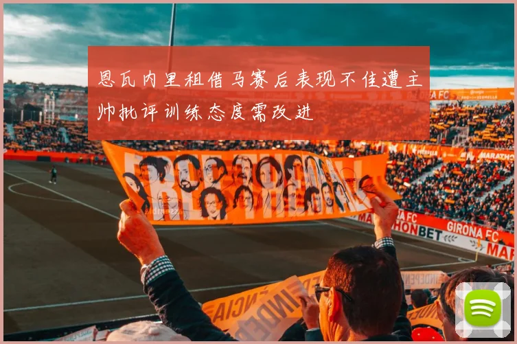 恩瓦内里租借马赛后表现不佳遭主帅批评训练态度需改进